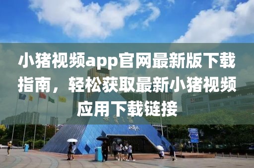小豬視頻app官網(wǎng)最新版下載指南，輕松獲取最新小豬視頻應(yīng)用下載鏈接