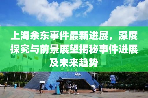 上海余東事件最新進(jìn)展，深度探究與前景展望揭秘事件進(jìn)展及未來趨勢