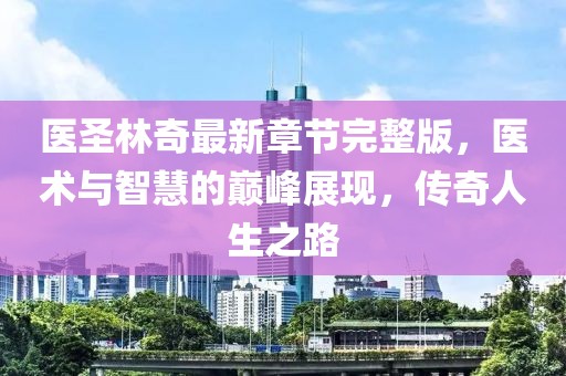 醫(yī)圣林奇最新章節(jié)完整版，醫(yī)術(shù)與智慧的巔峰展現(xiàn)，傳奇人生之路
