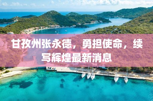 甘孜州張永德，勇?lián)姑m寫(xiě)輝煌最新消息