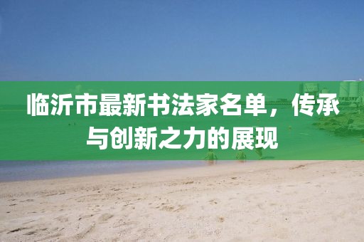 臨沂市最新書法家名單，傳承與創(chuàng)新之力的展現(xiàn)