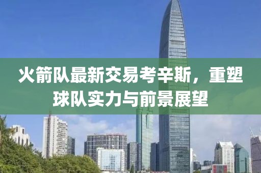 火箭隊(duì)最新交易考辛斯，重塑球隊(duì)實(shí)力與前景展望