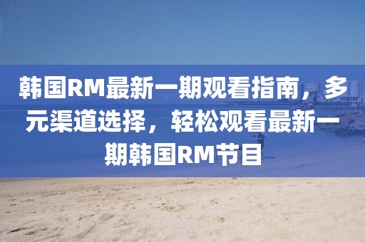 韓國(guó)RM最新一期觀看指南，多元渠道選擇，輕松觀看最新一期韓國(guó)RM節(jié)目