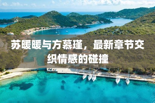 蘇暖暖與方慕瑾，最新章節(jié)交織情感的碰撞