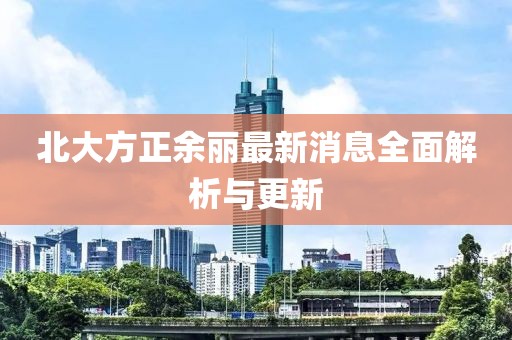 北大方正余麗最新消息全面解析與更新
