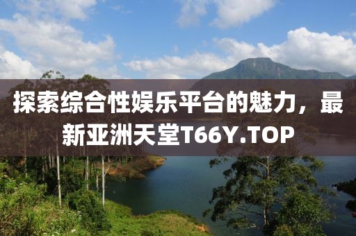 探索綜合性?shī)蕵?lè)平臺(tái)的魅力，最新亞洲天堂T66Y.TOP