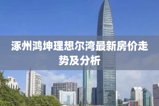 涿州鴻坤理想爾灣最新房?jī)r(jià)走勢(shì)及分析