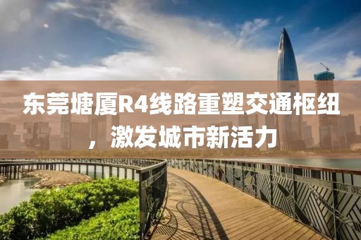 東莞塘廈R4線路重塑交通樞紐，激發(fā)城市新活力