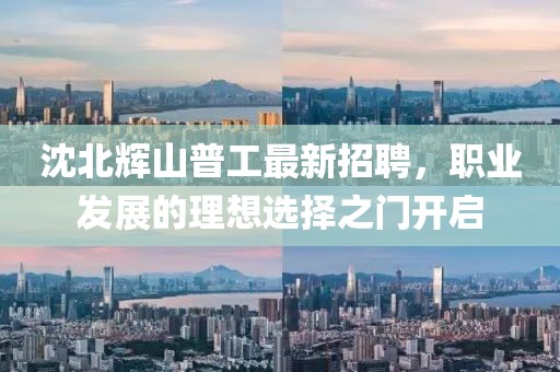 沈北輝山普工最新招聘，職業(yè)發(fā)展的理想選擇之門(mén)開(kāi)啟