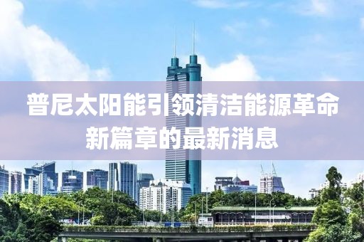 普尼太陽(yáng)能引領(lǐng)清潔能源革命新篇章的最新消息