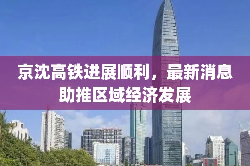 京沈高鐵進展順利，最新消息助推區(qū)域經(jīng)濟發(fā)展