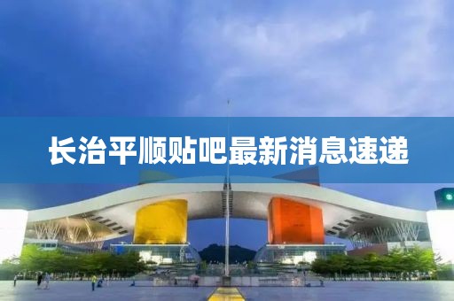 長(zhǎng)治平順貼吧最新消息速遞