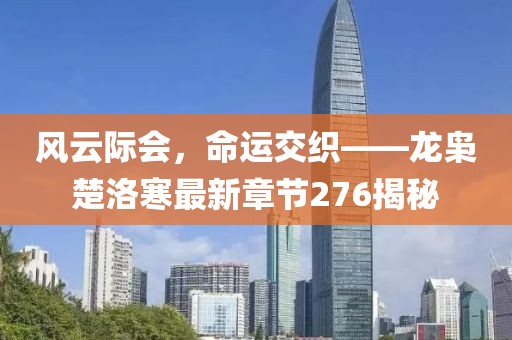 風(fēng)云際會(huì)，命運(yùn)交織——龍梟楚洛寒最新章節(jié)276揭秘