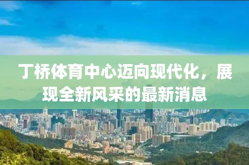 丁橋體育中心邁向現代化，展現全新風(fēng)采的最新消息
