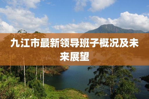 九江市最新領(lǐng)導(dǎo)班子概況及未來展望