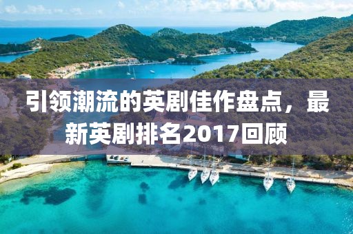 引領(lǐng)潮流的英劇佳作盤點(diǎn)，最新英劇排名2017回顧