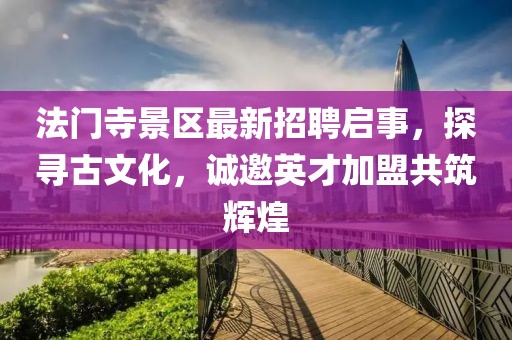 法門寺景區(qū)最新招聘啟事，探尋古文化，誠邀英才加盟共筑輝煌