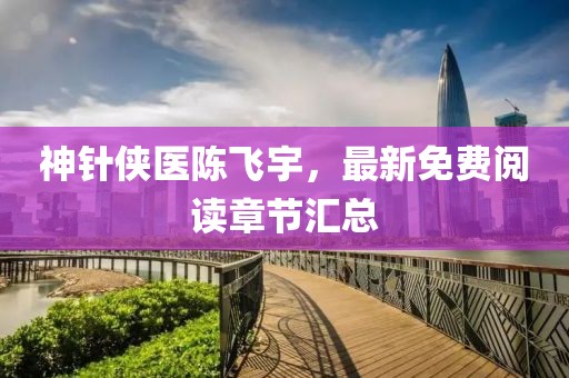 神針俠醫(yī)陳飛宇，最新免費閱讀章節(jié)匯總