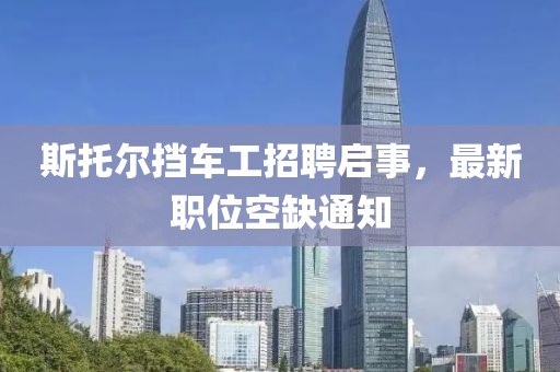 斯托爾擋車(chē)工招聘啟事，最新職位空缺通知