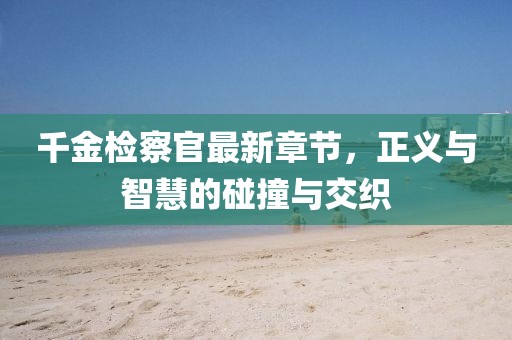 千金檢察官最新章節(jié)，正義與智慧的碰撞與交織