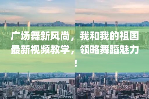 廣場舞新風(fēng)尚，我和我的祖國最新視頻教學(xué)，領(lǐng)略舞蹈魅力！