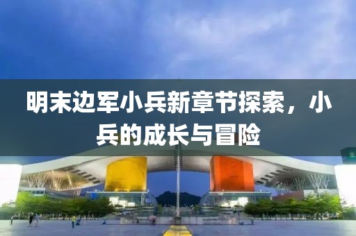 明末邊軍小兵新章節探索，小兵的成長(cháng)與冒險