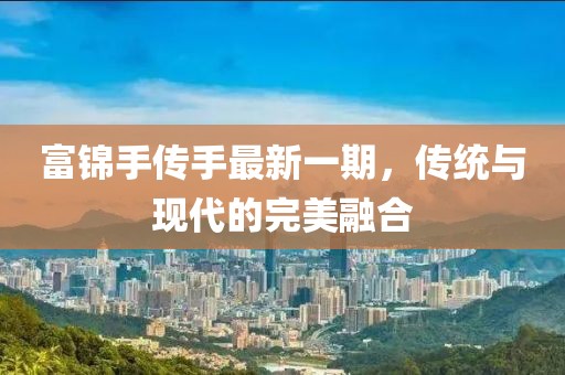 富錦手傳手最新一期，傳統(tǒng)與現(xiàn)代的完美融合