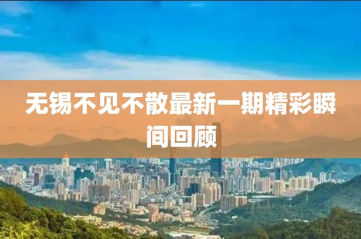 無錫不見不散最新一期精彩瞬間回顧