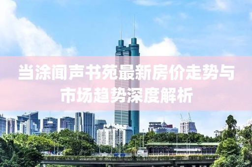當(dāng)涂聞聲書苑最新房?jī)r(jià)走勢(shì)與市場(chǎng)趨勢(shì)深度解析