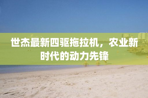 世杰最新四驅(qū)拖拉機(jī)，農(nóng)業(yè)新時(shí)代的動(dòng)力先鋒