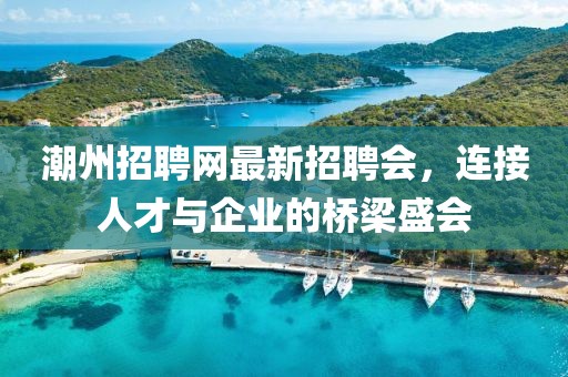 潮州招聘網(wǎng)最新招聘會(huì)，連接人才與企業(yè)的橋梁盛會(huì)