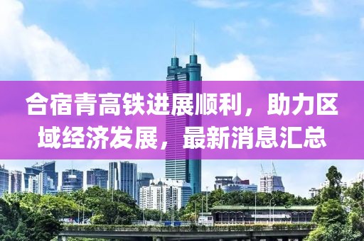 合宿青高鐵進(jìn)展順利，助力區(qū)域經(jīng)濟(jì)發(fā)展，最新消息匯總