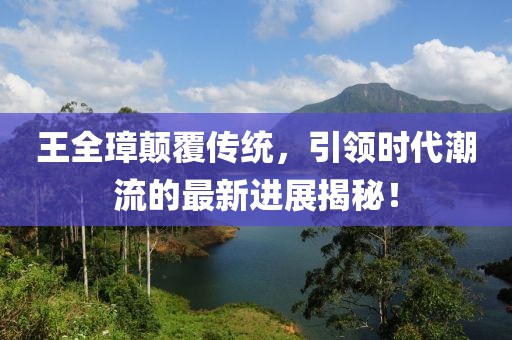 王全璋顛覆傳統(tǒng)，引領(lǐng)時代潮流的最新進展揭秘！
