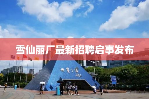 雪仙麗廠最新招聘啟事發(fā)布