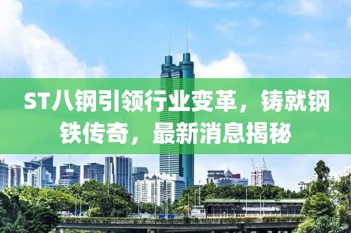ST八鋼引領(lǐng)行業(yè)變革，鑄就鋼鐵傳奇，最新消息揭秘