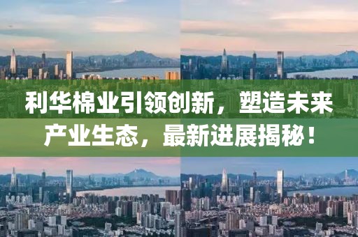 利華棉業(yè)引領(lǐng)創(chuàng)新，塑造未來(lái)產(chǎn)業(yè)生態(tài)，最新進(jìn)展揭秘！