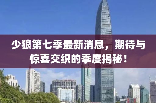 少狼第七季最新消息，期待與驚喜交織的季度揭秘！
