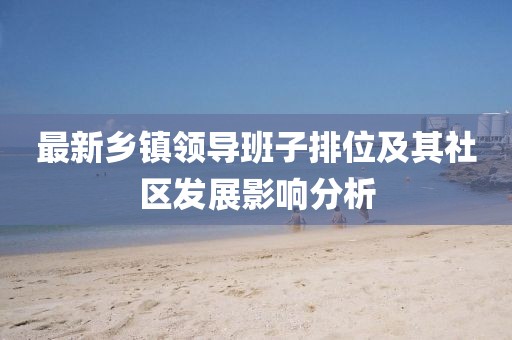 最新鄉(xiāng)鎮(zhèn)領(lǐng)導(dǎo)班子排位及其社區(qū)發(fā)展影響分析