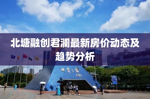 北塘融創(chuàng  )君瀾最新房?jì)r(jià)動(dòng)態(tài)及趨勢分析