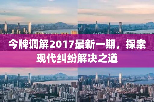 今牌調解2017最新一期，探索現代糾紛解決之道