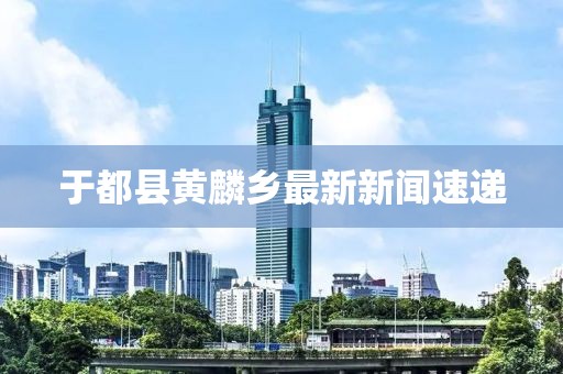 于都縣黃麟鄉最新新聞速遞