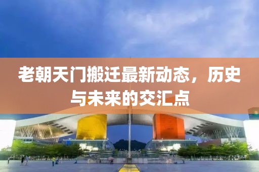 老朝天門(mén)搬遷最新動(dòng)態(tài)，歷史與未來(lái)的交匯點(diǎn)