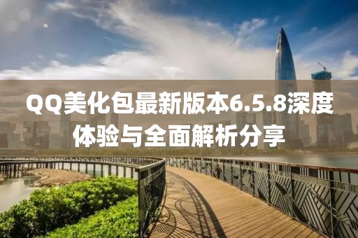 QQ美化包最新版本6.5.8深度體驗與全面解析分享