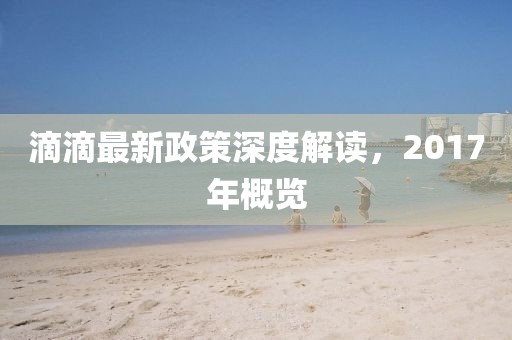 滴滴最新政策深度解讀，2017年概覽