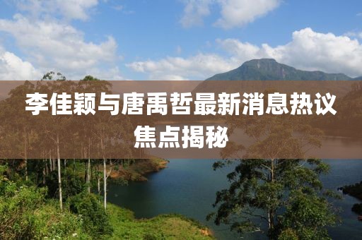 李佳穎與唐禹哲最新消息熱議焦點(diǎn)揭秘