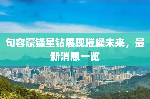 句容濠鋒星鉆展現璀璨未來(lái)，最新消息一覽