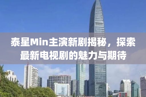 泰星Min主演新劇揭秘，探索最新電視劇的魅力與期待