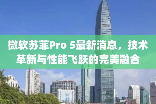 微軟蘇菲Pro 5最新消息，技術(shù)革新與性能飛躍的完美融合
