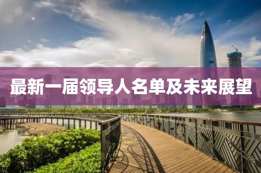 最新一屆領(lǐng)導人名單及未來(lái)展望