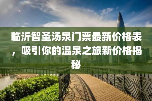 臨沂智圣湯泉門(mén)票最新價(jià)格表，吸引你的溫泉之旅新價(jià)格揭秘